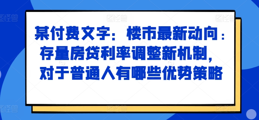 某付费文章：楼市最新动向，存量房贷利率调整新机制，对于普通人有哪些优势策略-泡泡网赚
