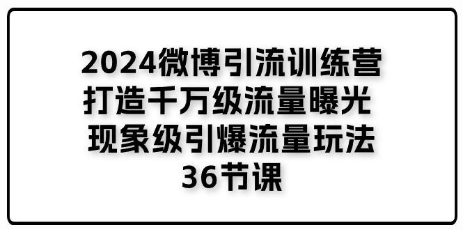2024微博引流训练营「打造千万级流量曝光 现象级引爆流量玩法」36节课-泡泡网赚
