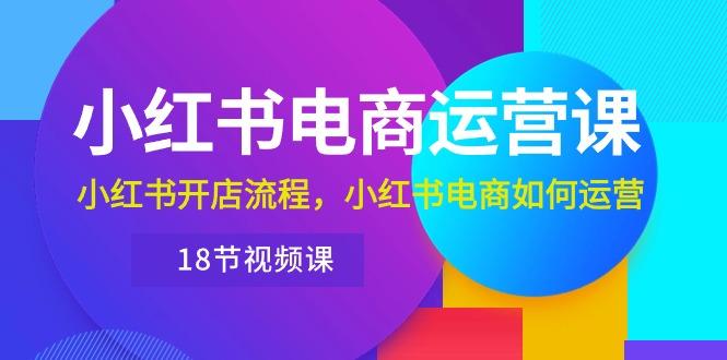 小红书·电商运营课：小红书开店流程，小红书电商如何运营(18节视频课-泡泡网赚