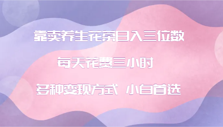 靠卖养生花茶日入三位数，每天花费三小时 多种变现方式 小白首选-泡泡网赚