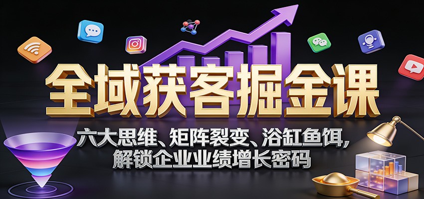 全域获客掘金课：六大思维、矩阵裂变、浴缸鱼饵，解锁企业业绩增长密码-泡泡网赚