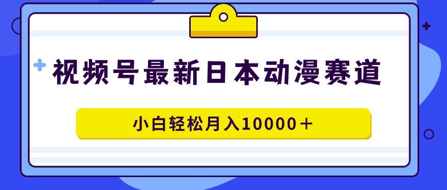 视频号日本动漫蓝海赛道，100%原创，小白轻松月入10000＋-泡泡网赚