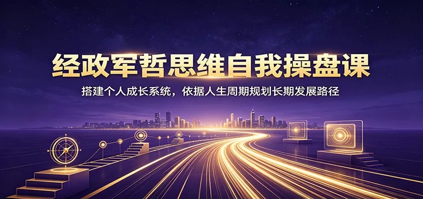 经政军哲思维自我操盘课：搭建个人成长系统，依据人生周期规划长期发展路径-泡泡网赚