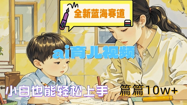 全新蓝海赛道-ai育儿视频，小白也能轻松上手，篇篇10w+【揭秘】-泡泡网赚