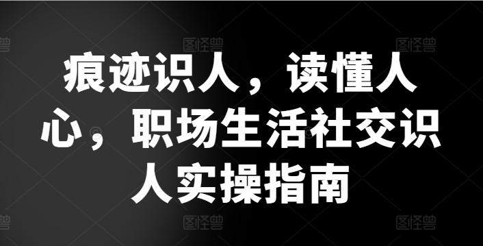 痕迹识人，读懂人心，​职场生活社交识人实操指南-泡泡网赚