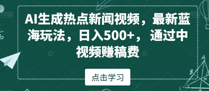 AI生成热点新闻视频，最新蓝海玩法，日入500+，通过中视频赚稿费【揭秘】-泡泡网赚