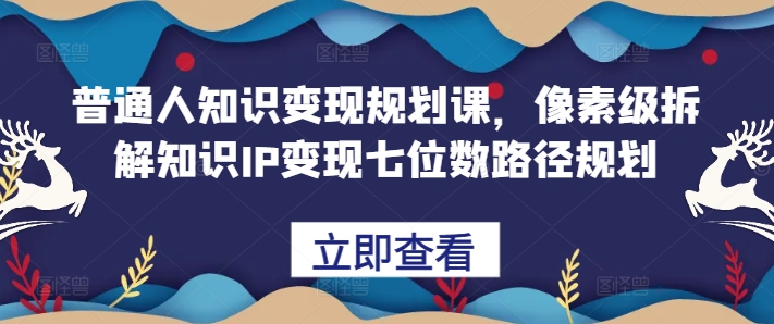 普通人知识变现规划课，像素级拆解知识IP变现七位数路径规划-泡泡网赚