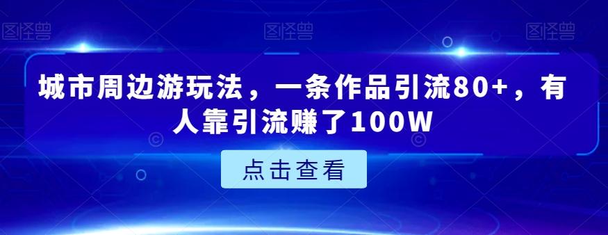 城市周边游玩法，一条作品引流80+，有人靠引流赚了100W【揭秘】-泡泡网赚