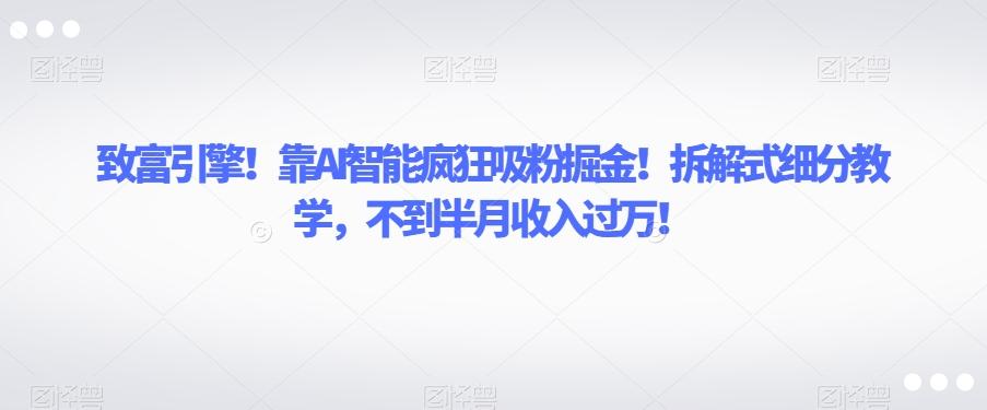 致富引擎！靠AI智能疯狂吸粉掘金！拆解式细分教学，不到半月收入过万【揭秘】-泡泡网赚