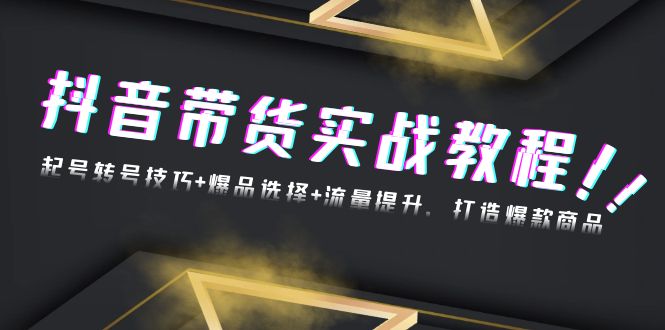 抖音带货实战教程：起号转号技巧+爆品选择+流量提升，打造爆款商品-泡泡网赚