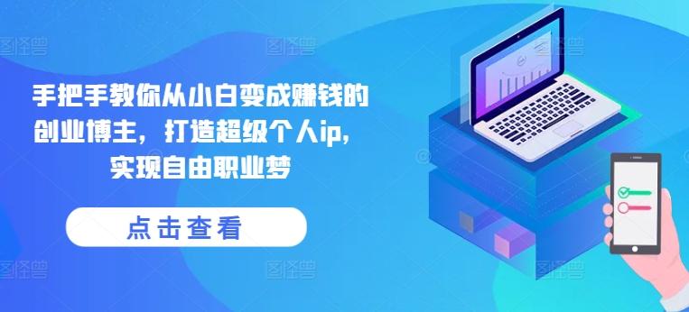 手把手教你从小白变成赚钱的创业博主，打造超级个人ip，实现自由职业梦-泡泡网赚