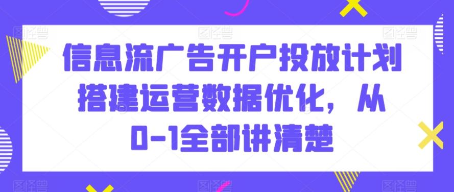 信息流广告开户投放计划搭建运营数据优化，从0-1全部讲清楚-泡泡网赚