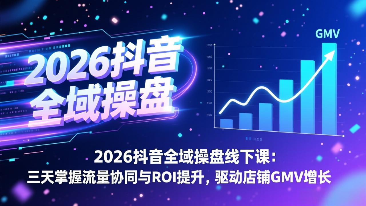 2026抖音全域操盘线下课：三天掌握流量协同与ROI提升，驱动店铺GMV增长-泡泡网赚
