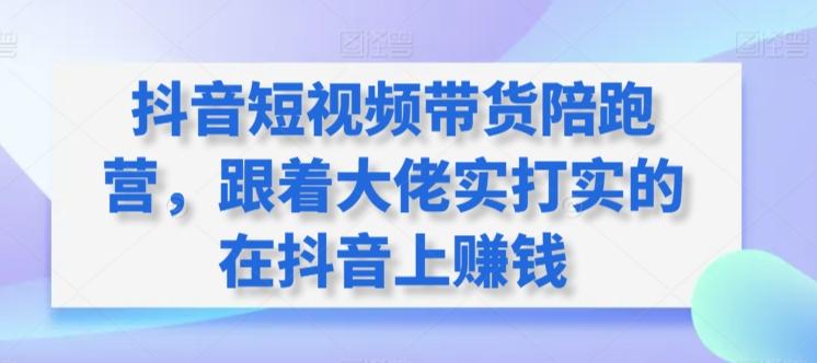 抖音短视频带货陪跑营，跟着大佬实打实的在抖音上赚钱-泡泡网赚