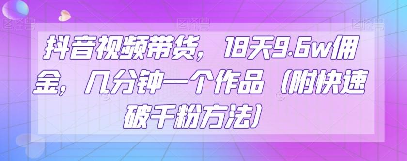 抖音视频带货，18天9.6w佣金，几分钟一个作品（附快速破千粉方法）【揭秘】-泡泡网赚
