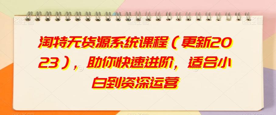 淘特无货源系统课程（更新2023），助你快速进阶，适合小白到资深运营-泡泡网赚