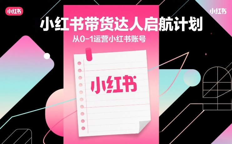 小红书带货达人启航计划，从0-1运营小红书账号-泡泡网赚