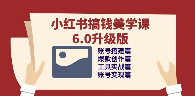 小红书搞钱美学课-6.0升级版，账号搭建/爆款创作/工具实战/账号变现篇-泡泡网赚