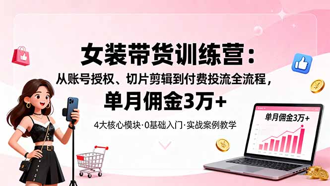 女装带货特训营：从账号授权、切片剪辑到付费投流全流程，单月佣金3万+-泡泡网赚