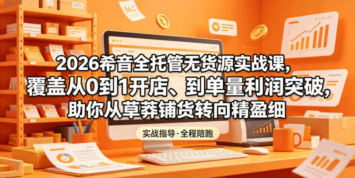 2026希音全托管无货源实战课，覆盖从0到1开店、到单量利润突破，助你从草莽铺货转向精细化盈利-泡泡网赚