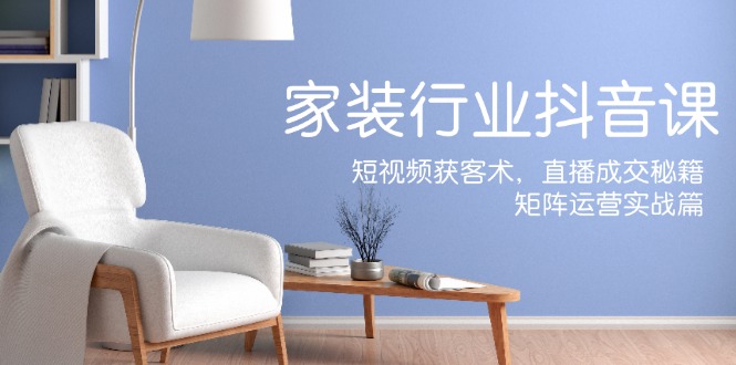 家装抖音课：短视频获客术，直播成交秘籍，矩阵运营实战篇-泡泡网赚