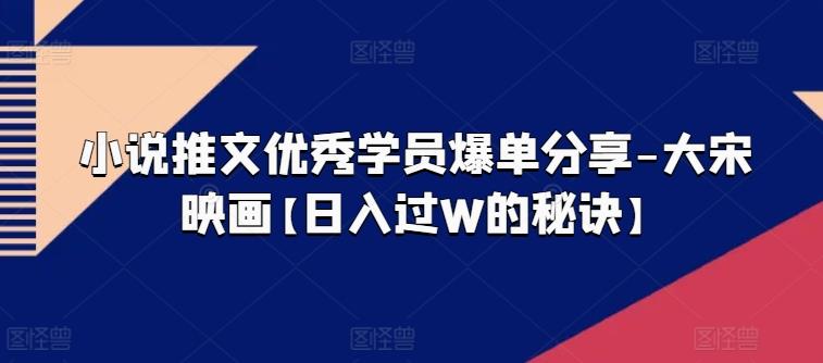 小说推文优秀学员爆单分享-大宋映画【日入过W的秘诀】-泡泡网赚