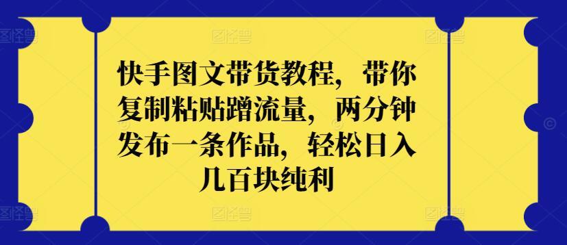 快手图文带货教程，带你复制粘贴蹭流量，两分钟发布一条作品，轻松日入几百块纯利【揭秘】-泡泡网赚