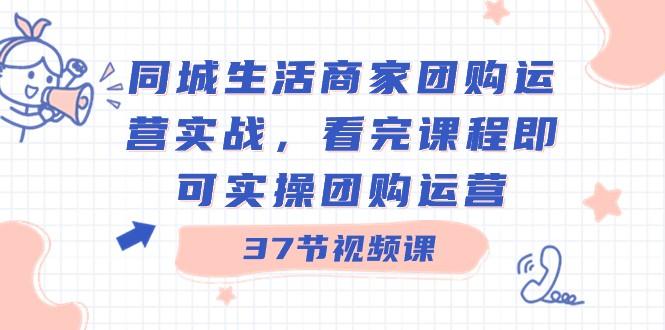 同城生活商家团购运营实战，看完课程即可实操团购运营（37节课）-泡泡网赚