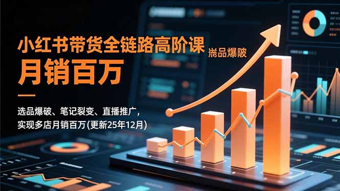 小红书带货全链路高阶课,选品爆破、笔记裂变、直播推广,实现多店月销百万(更新25年12月 小红书带货全链路高阶课,选品爆破、笔记裂变、直播推广,实现多店月销百万(更新25年12月