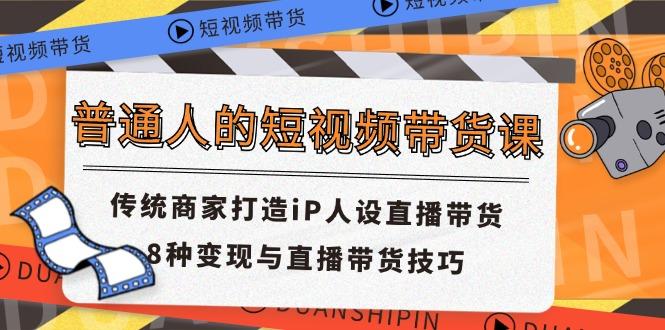 普通人的短视频带货课 传统商家打造iP人设直播带货 8种变现与直播带货技巧-泡泡网赚