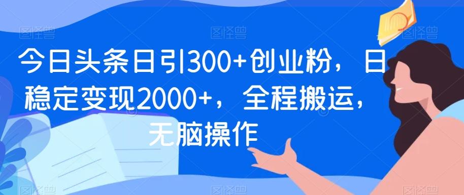 今日头条日引300+创业粉，日稳定变现2000+，全程搬运，无脑操作-泡泡网赚