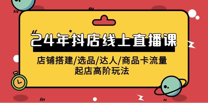 (9812期)2024年抖店线上直播课，店铺搭建/选品/达人/商品卡流量/起店高阶玩法-泡泡网赚