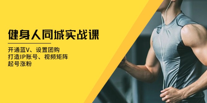健身人 同城实战课：开通蓝V、设置团购、打造IP账号、视频矩阵、起号涨粉-泡泡网赚
