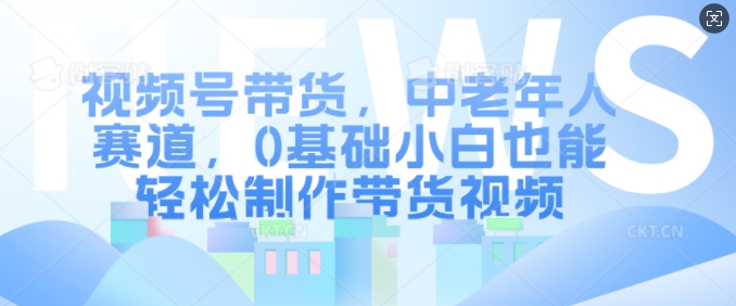 视频号带货，中老年人赛道，0基础小白也能轻松制作带货视频-泡泡网赚