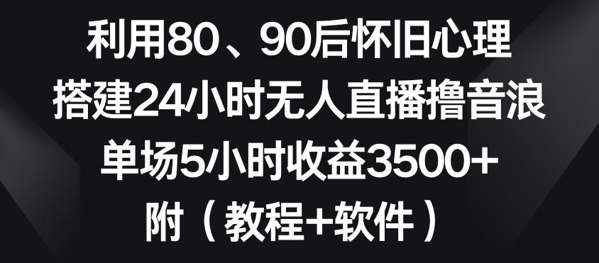 利用80、90后怀旧心理，搭建24小时无人直播撸音浪，单场5小时收益3500+(教程+软件)【揭秘】-泡泡网赚