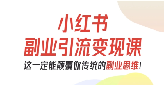 小红书副业引流变现课，从0-1跑通副业项目，这一定能颠覆你传统的副业思维-泡泡网赚