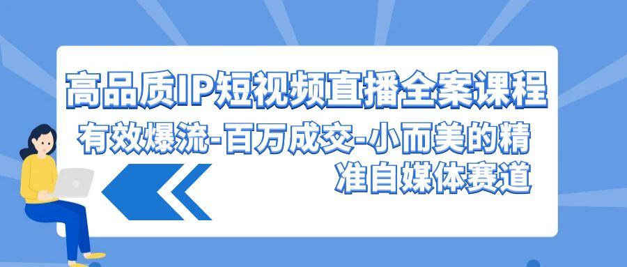 (9591期)高品质 IP短视频直播-全案课程，有效爆流-百万成交-小而美的精准自媒体赛道-泡泡网赚