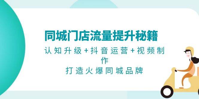 同城门店流量提升秘籍：认知升级+抖音运营+视频制作，打造火爆同城品牌-泡泡网赚