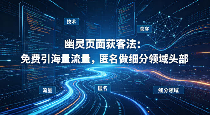 用懂技术！幽灵页面获客法：免费引海量流量，匿名做细分领域头部-泡泡网赚