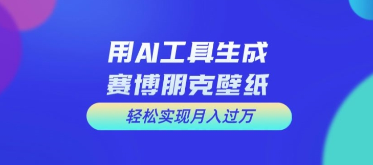用AI工具设计赛博朋克壁纸，轻松实现月入万+【揭秘】-泡泡网赚