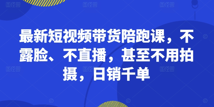 最新短视频带货陪跑课，不露脸、不直播，甚至不用拍摄，日销千单-泡泡网赚