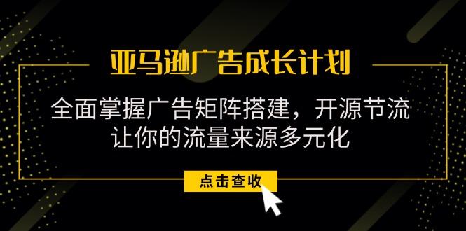 亚马逊-广告成长计划，掌握广告矩阵搭建/开源节流/流量来源多元化-泡泡网赚