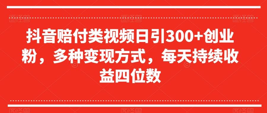 抖音赔付类视频日引300+创业粉，多种变现方式，每天持续收益四位数【揭秘】-泡泡网赚