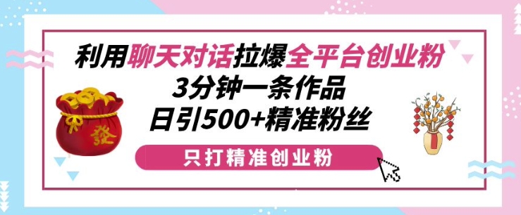 利用聊天对话拉爆全平台创业粉，3分钟一条作品，日引500+精准粉丝-泡泡网赚