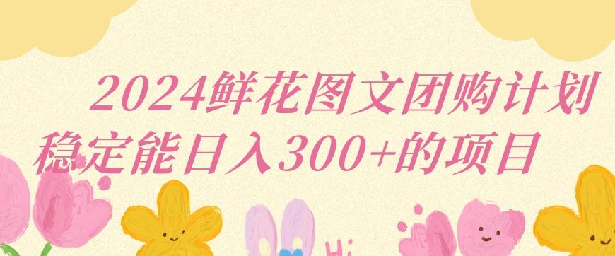 2024鲜花图文团购计划小白能稳定每日收入三位数的项目【揭秘】-泡泡网赚