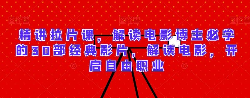 精讲拉片课，解读电影博主必学的30部经典影片，解读电影，开启自由职业-泡泡网赚