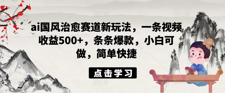 ai国风治愈赛道新玩法，一条视频收益500+，条条爆款，小白可做，简单快捷-泡泡网赚