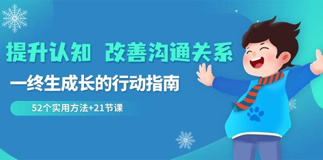 提升认知改善沟通关系，一终生成长的行动指南 52个实用方法+21节课-泡泡网赚