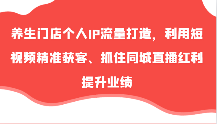 养生门店个人IP流量打造，利用短视频精准获客、抓住同城直播红利提升业绩(57节)-泡泡网赚