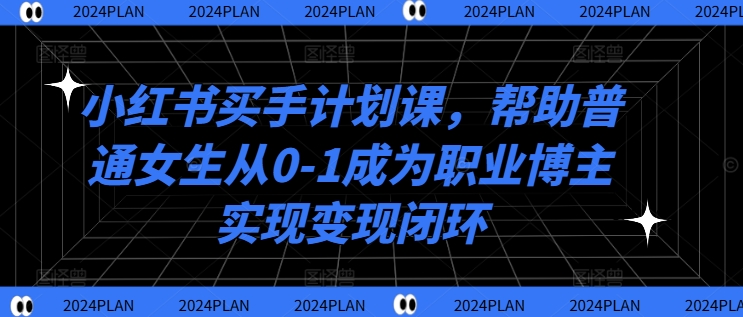 小红书买手计划课，帮助普通女生从0-1成为职业博主实现变现闭环-泡泡网赚